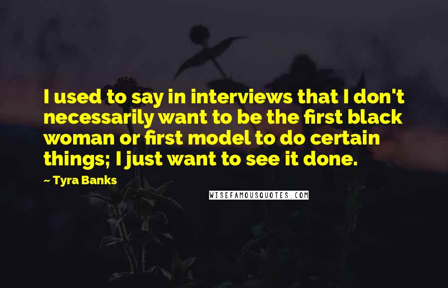 Tyra Banks Quotes: I used to say in interviews that I don't necessarily want to be the first black woman or first model to do certain things; I just want to see it done.