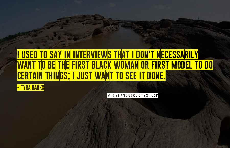 Tyra Banks Quotes: I used to say in interviews that I don't necessarily want to be the first black woman or first model to do certain things; I just want to see it done.