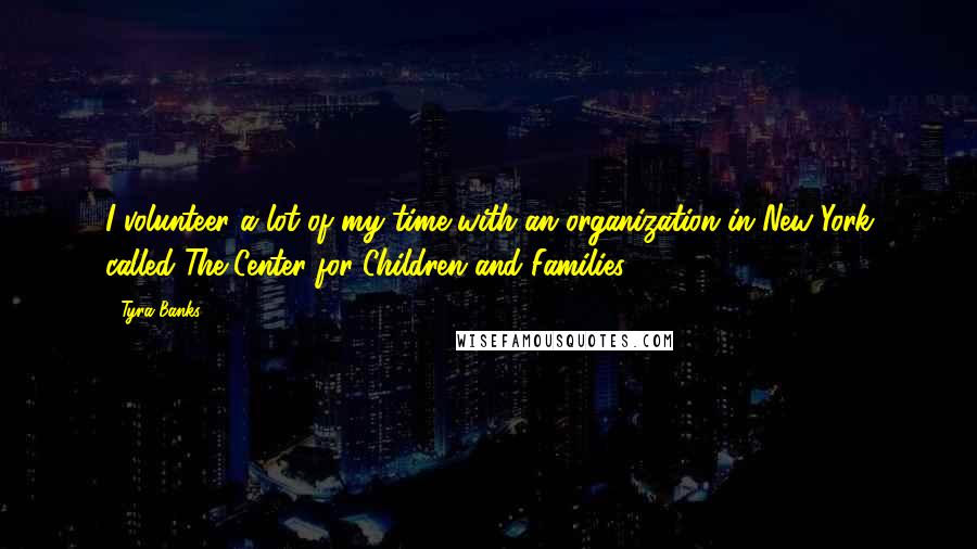 Tyra Banks Quotes: I volunteer a lot of my time with an organization in New York called The Center for Children and Families.