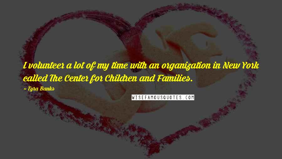 Tyra Banks Quotes: I volunteer a lot of my time with an organization in New York called The Center for Children and Families.