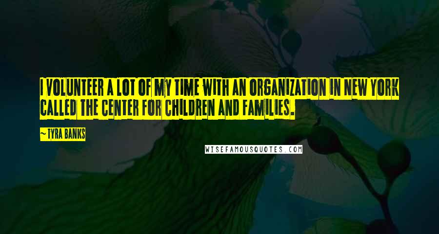Tyra Banks Quotes: I volunteer a lot of my time with an organization in New York called The Center for Children and Families.