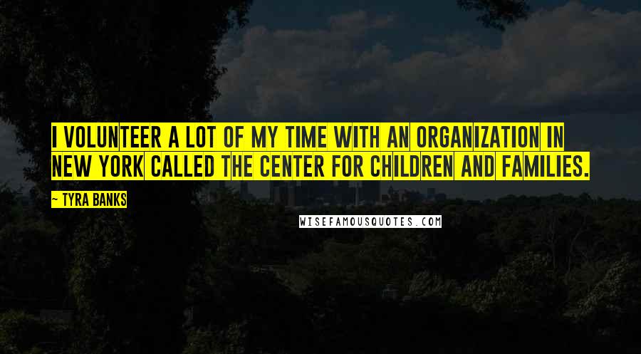 Tyra Banks Quotes: I volunteer a lot of my time with an organization in New York called The Center for Children and Families.