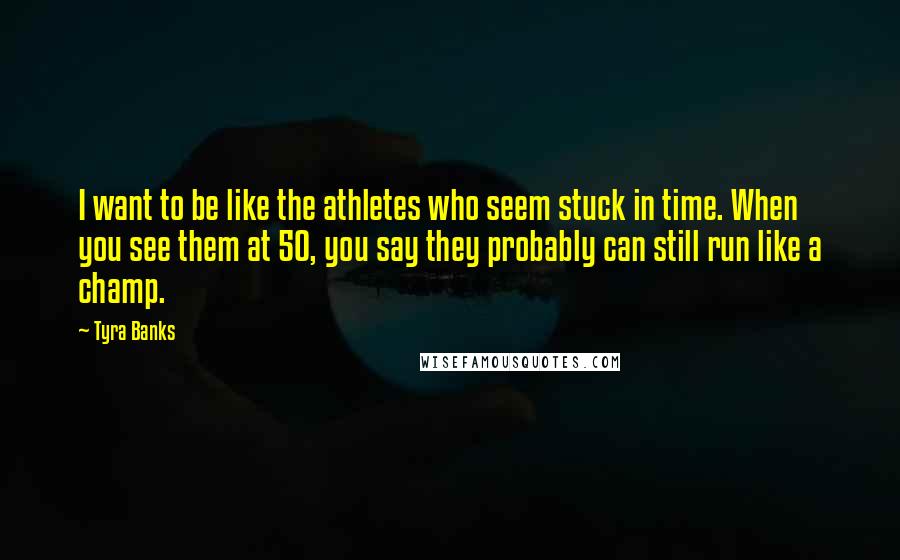 Tyra Banks Quotes: I want to be like the athletes who seem stuck in time. When you see them at 50, you say they probably can still run like a champ.