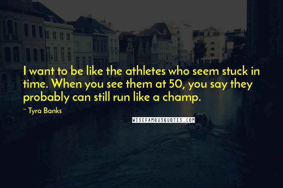 Tyra Banks Quotes: I want to be like the athletes who seem stuck in time. When you see them at 50, you say they probably can still run like a champ.