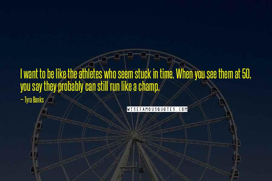 Tyra Banks Quotes: I want to be like the athletes who seem stuck in time. When you see them at 50, you say they probably can still run like a champ.