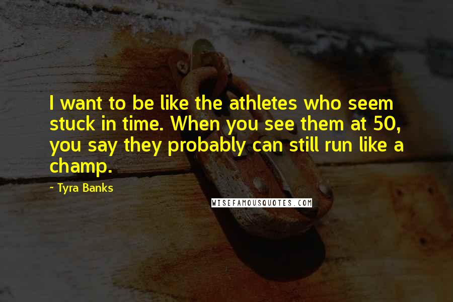 Tyra Banks Quotes: I want to be like the athletes who seem stuck in time. When you see them at 50, you say they probably can still run like a champ.