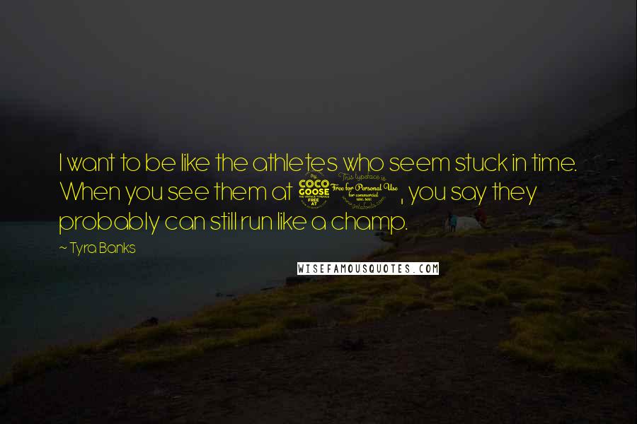 Tyra Banks Quotes: I want to be like the athletes who seem stuck in time. When you see them at 50, you say they probably can still run like a champ.