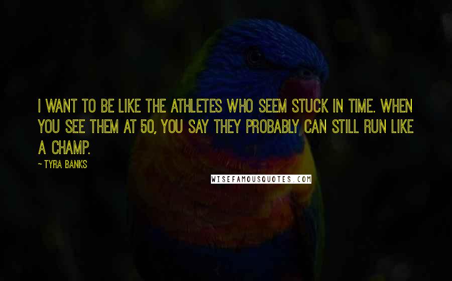 Tyra Banks Quotes: I want to be like the athletes who seem stuck in time. When you see them at 50, you say they probably can still run like a champ.