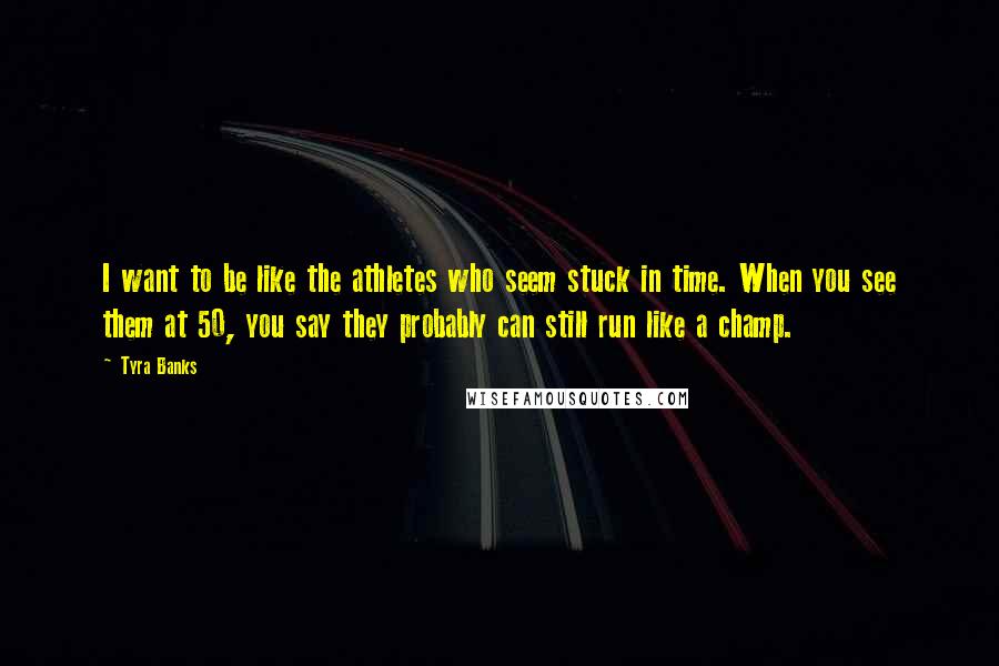 Tyra Banks Quotes: I want to be like the athletes who seem stuck in time. When you see them at 50, you say they probably can still run like a champ.