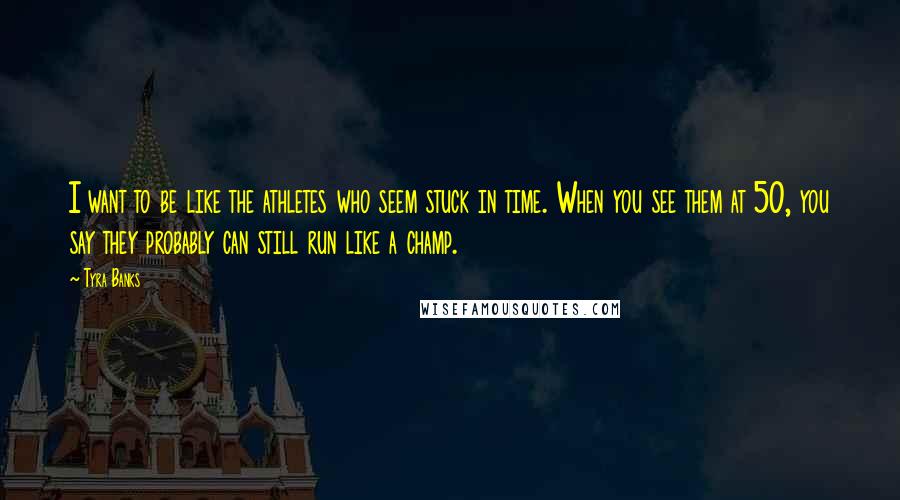 Tyra Banks Quotes: I want to be like the athletes who seem stuck in time. When you see them at 50, you say they probably can still run like a champ.