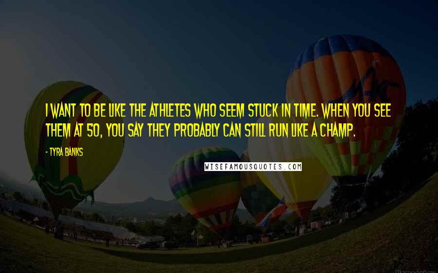 Tyra Banks Quotes: I want to be like the athletes who seem stuck in time. When you see them at 50, you say they probably can still run like a champ.