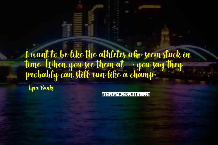 Tyra Banks Quotes: I want to be like the athletes who seem stuck in time. When you see them at 50, you say they probably can still run like a champ.