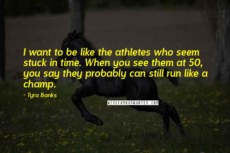 Tyra Banks Quotes: I want to be like the athletes who seem stuck in time. When you see them at 50, you say they probably can still run like a champ.