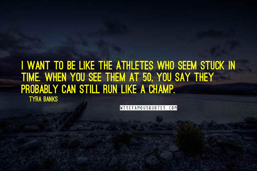 Tyra Banks Quotes: I want to be like the athletes who seem stuck in time. When you see them at 50, you say they probably can still run like a champ.