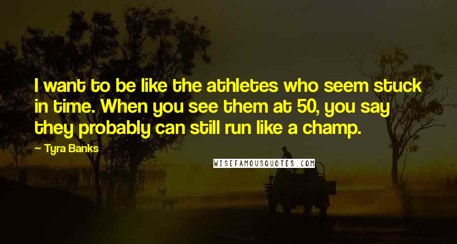 Tyra Banks Quotes: I want to be like the athletes who seem stuck in time. When you see them at 50, you say they probably can still run like a champ.