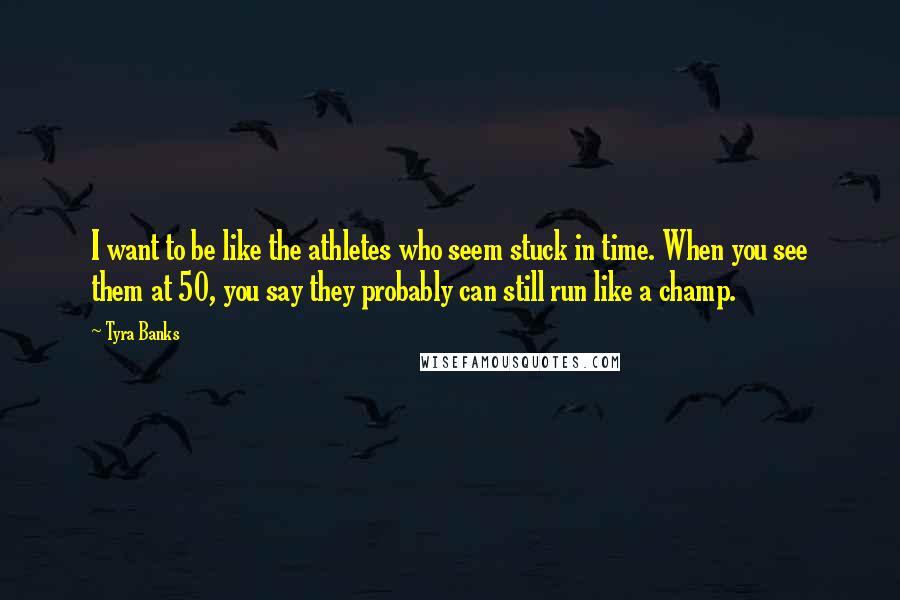 Tyra Banks Quotes: I want to be like the athletes who seem stuck in time. When you see them at 50, you say they probably can still run like a champ.