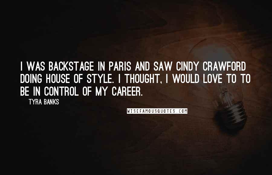 Tyra Banks Quotes: I was backstage in Paris and saw Cindy Crawford doing House Of Style. I thought, I would love to to be in control of my career.