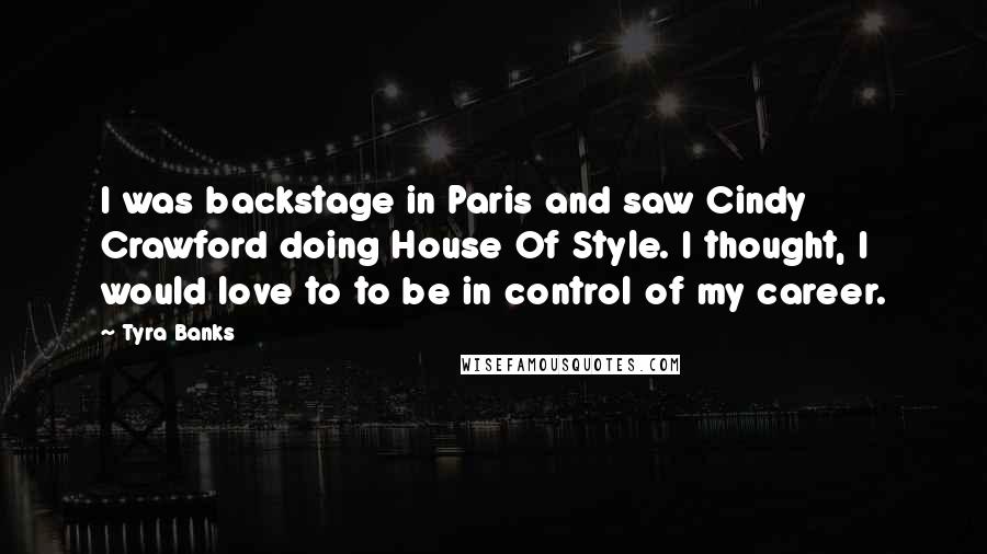 Tyra Banks Quotes: I was backstage in Paris and saw Cindy Crawford doing House Of Style. I thought, I would love to to be in control of my career.