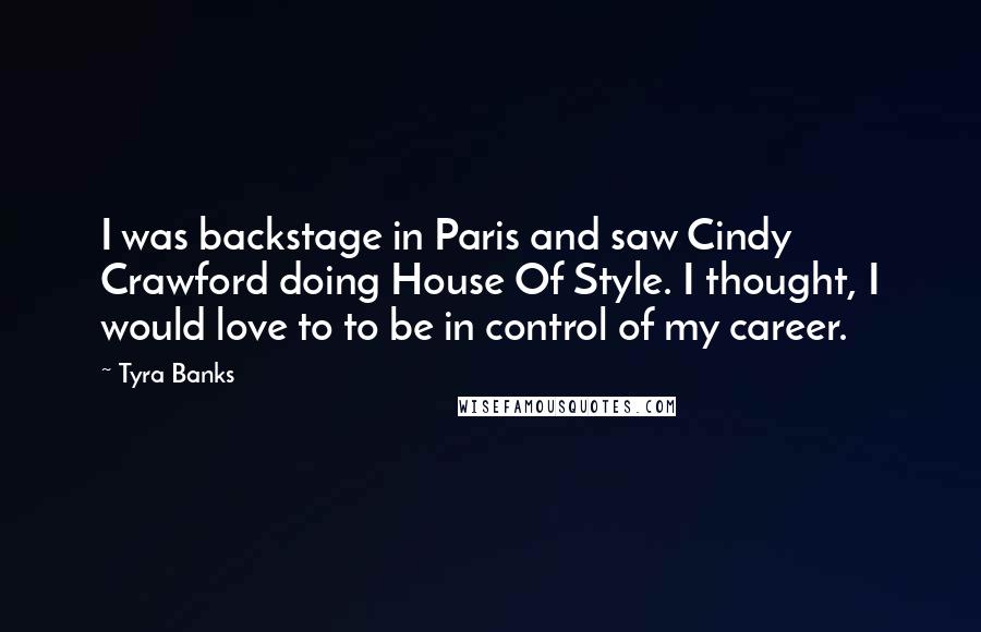 Tyra Banks Quotes: I was backstage in Paris and saw Cindy Crawford doing House Of Style. I thought, I would love to to be in control of my career.