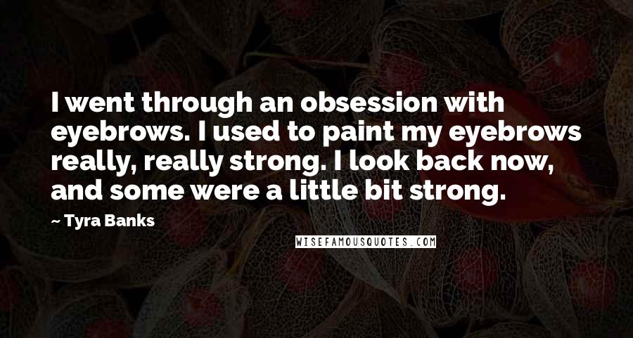 Tyra Banks Quotes: I went through an obsession with eyebrows. I used to paint my eyebrows really, really strong. I look back now, and some were a little bit strong.
