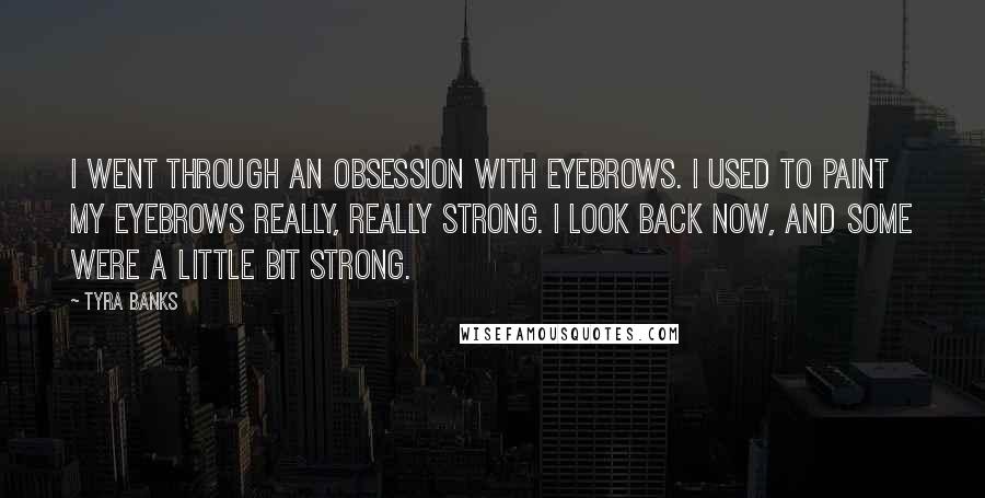 Tyra Banks Quotes: I went through an obsession with eyebrows. I used to paint my eyebrows really, really strong. I look back now, and some were a little bit strong.