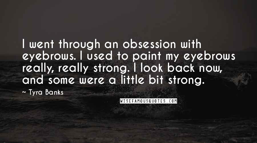 Tyra Banks Quotes: I went through an obsession with eyebrows. I used to paint my eyebrows really, really strong. I look back now, and some were a little bit strong.
