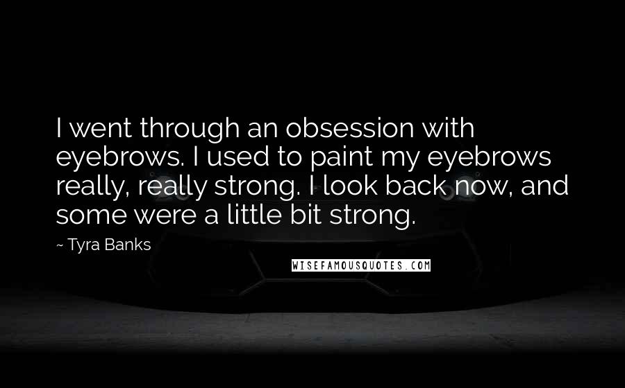 Tyra Banks Quotes: I went through an obsession with eyebrows. I used to paint my eyebrows really, really strong. I look back now, and some were a little bit strong.