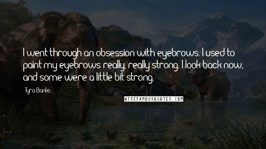 Tyra Banks Quotes: I went through an obsession with eyebrows. I used to paint my eyebrows really, really strong. I look back now, and some were a little bit strong.