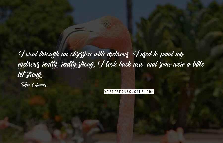 Tyra Banks Quotes: I went through an obsession with eyebrows. I used to paint my eyebrows really, really strong. I look back now, and some were a little bit strong.