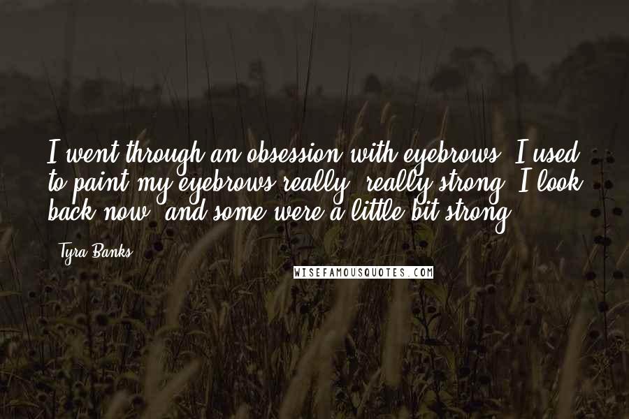 Tyra Banks Quotes: I went through an obsession with eyebrows. I used to paint my eyebrows really, really strong. I look back now, and some were a little bit strong.