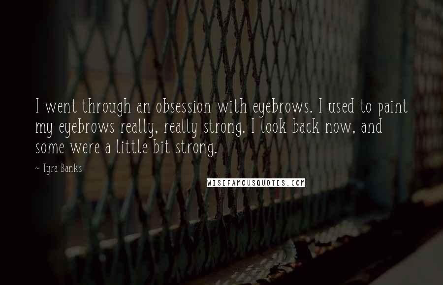 Tyra Banks Quotes: I went through an obsession with eyebrows. I used to paint my eyebrows really, really strong. I look back now, and some were a little bit strong.