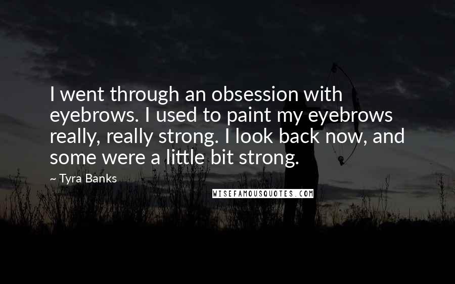 Tyra Banks Quotes: I went through an obsession with eyebrows. I used to paint my eyebrows really, really strong. I look back now, and some were a little bit strong.