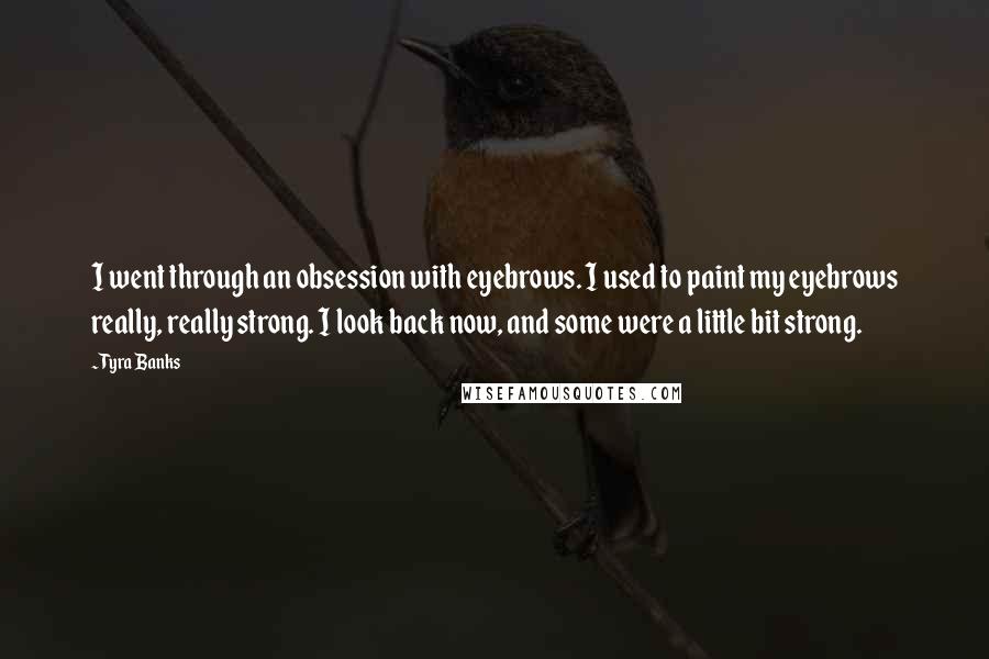 Tyra Banks Quotes: I went through an obsession with eyebrows. I used to paint my eyebrows really, really strong. I look back now, and some were a little bit strong.