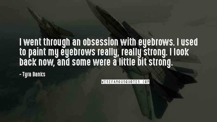 Tyra Banks Quotes: I went through an obsession with eyebrows. I used to paint my eyebrows really, really strong. I look back now, and some were a little bit strong.