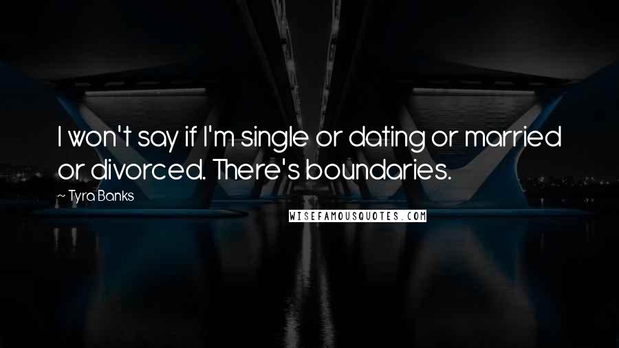 Tyra Banks Quotes: I won't say if I'm single or dating or married or divorced. There's boundaries.