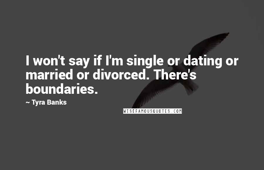 Tyra Banks Quotes: I won't say if I'm single or dating or married or divorced. There's boundaries.