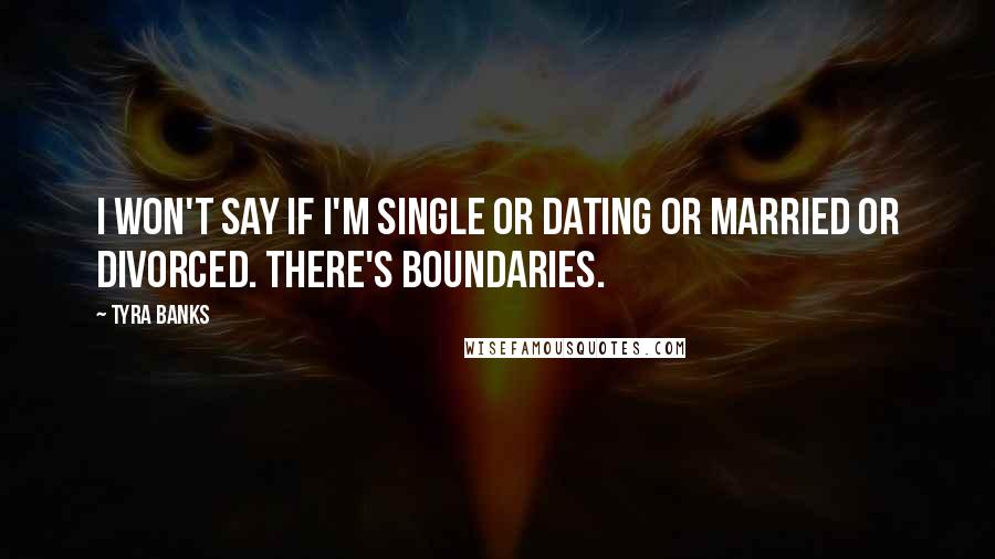 Tyra Banks Quotes: I won't say if I'm single or dating or married or divorced. There's boundaries.