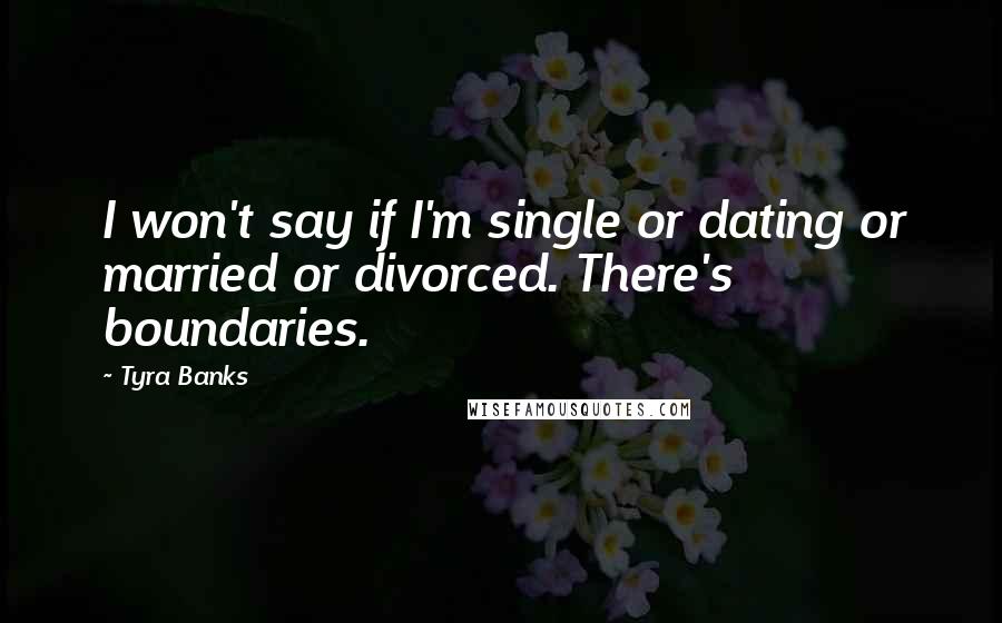 Tyra Banks Quotes: I won't say if I'm single or dating or married or divorced. There's boundaries.