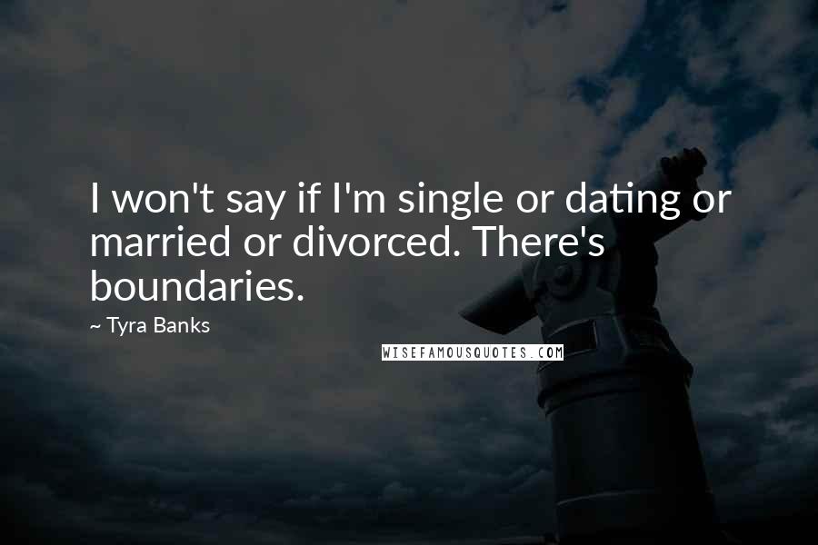 Tyra Banks Quotes: I won't say if I'm single or dating or married or divorced. There's boundaries.