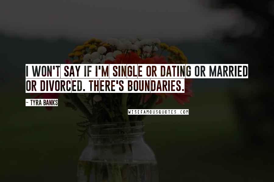 Tyra Banks Quotes: I won't say if I'm single or dating or married or divorced. There's boundaries.