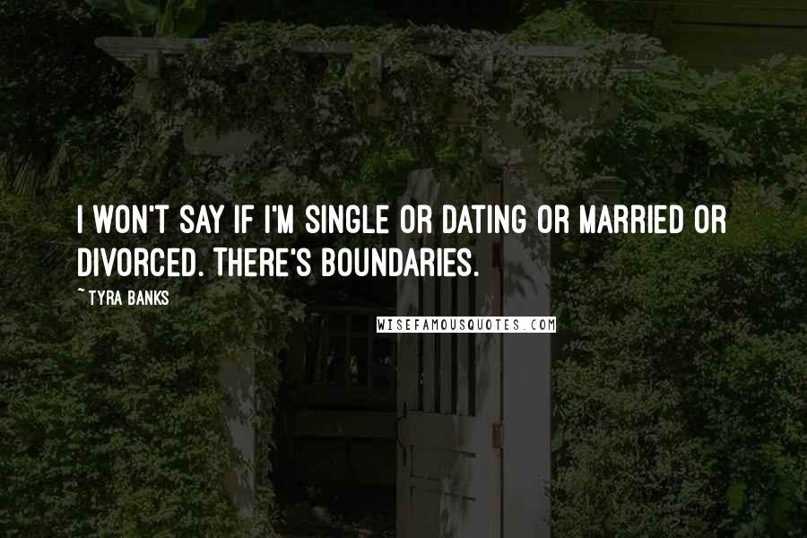 Tyra Banks Quotes: I won't say if I'm single or dating or married or divorced. There's boundaries.