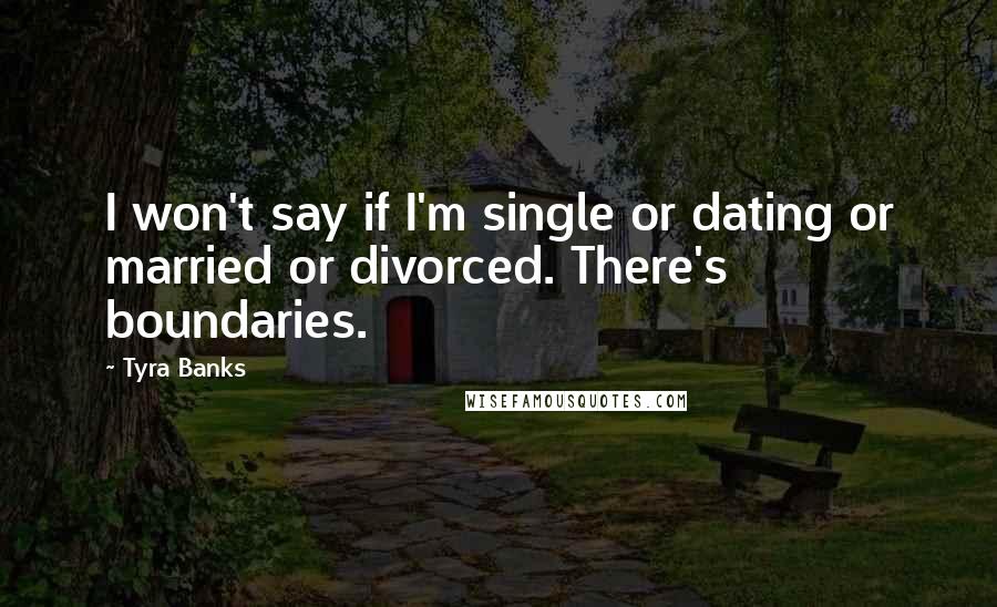 Tyra Banks Quotes: I won't say if I'm single or dating or married or divorced. There's boundaries.