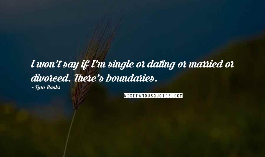 Tyra Banks Quotes: I won't say if I'm single or dating or married or divorced. There's boundaries.