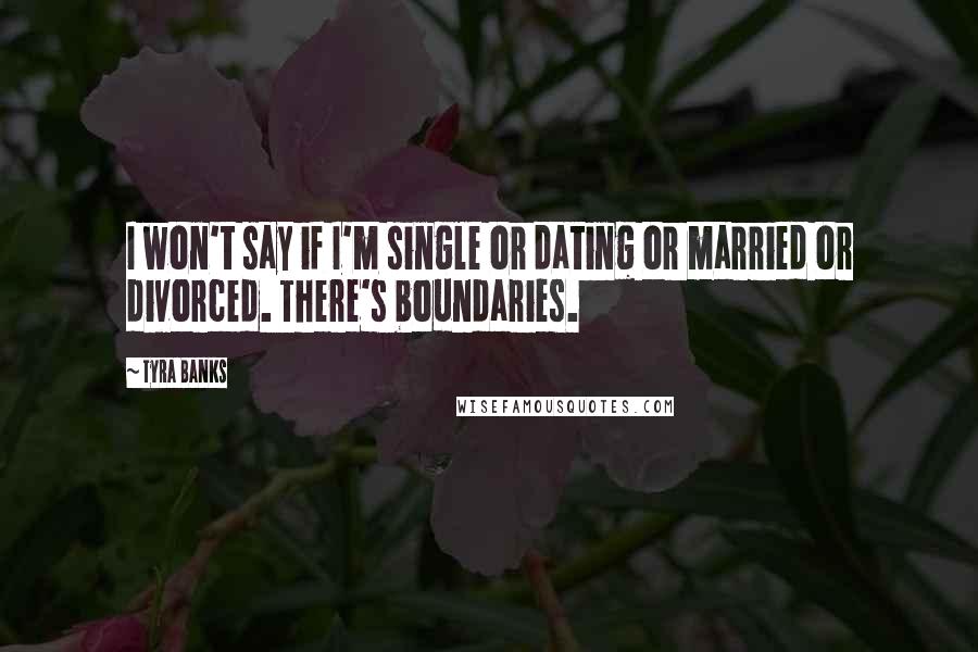 Tyra Banks Quotes: I won't say if I'm single or dating or married or divorced. There's boundaries.