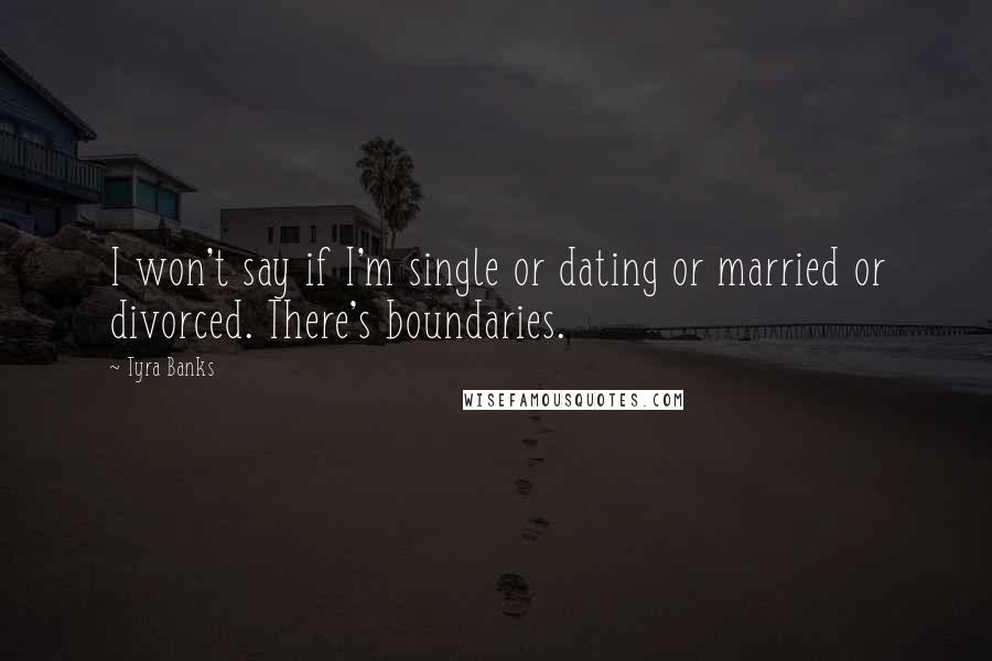 Tyra Banks Quotes: I won't say if I'm single or dating or married or divorced. There's boundaries.