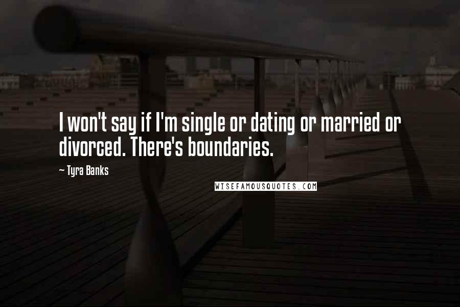 Tyra Banks Quotes: I won't say if I'm single or dating or married or divorced. There's boundaries.