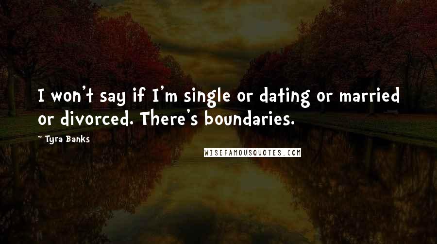 Tyra Banks Quotes: I won't say if I'm single or dating or married or divorced. There's boundaries.