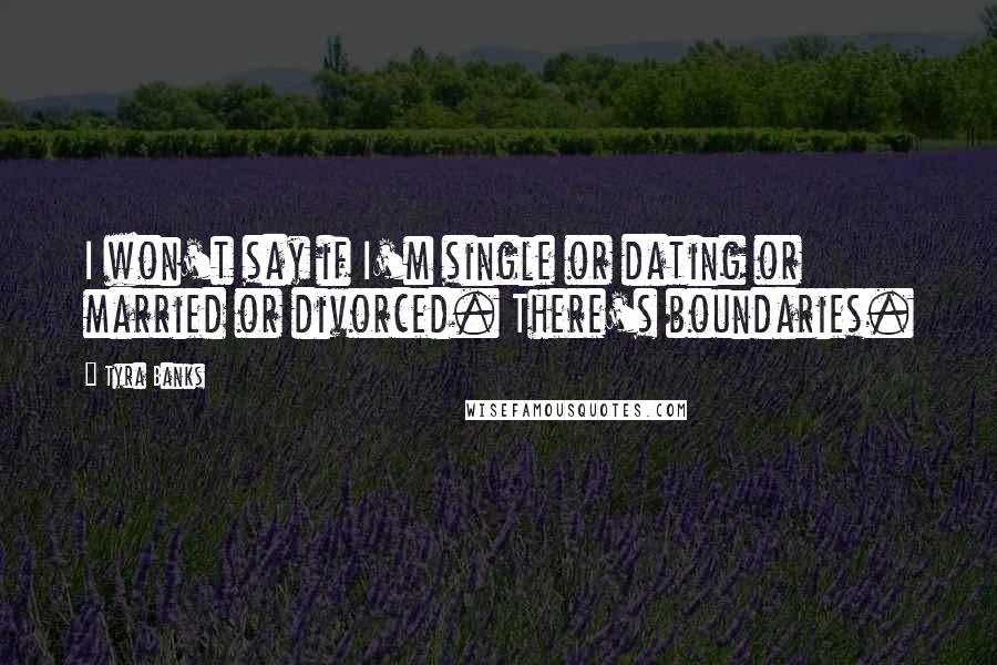 Tyra Banks Quotes: I won't say if I'm single or dating or married or divorced. There's boundaries.