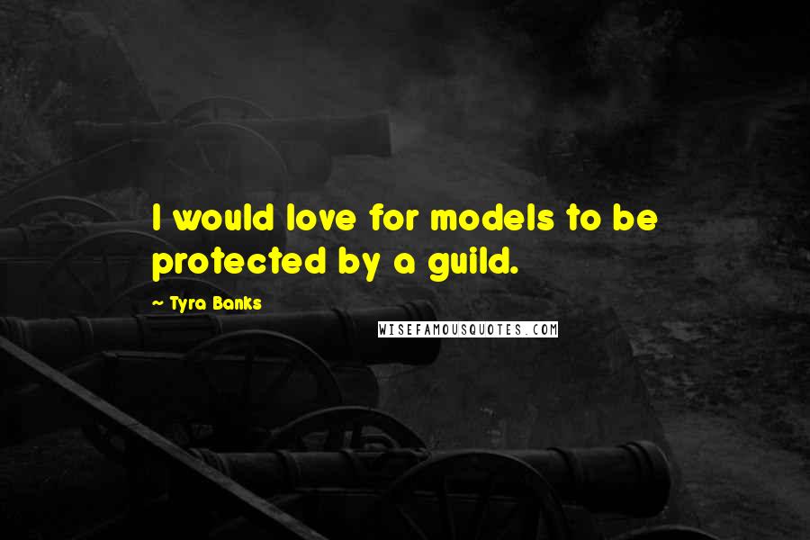 Tyra Banks Quotes: I would love for models to be protected by a guild.