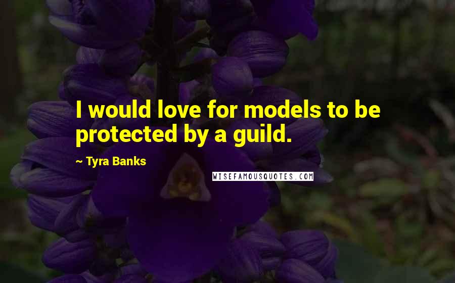 Tyra Banks Quotes: I would love for models to be protected by a guild.